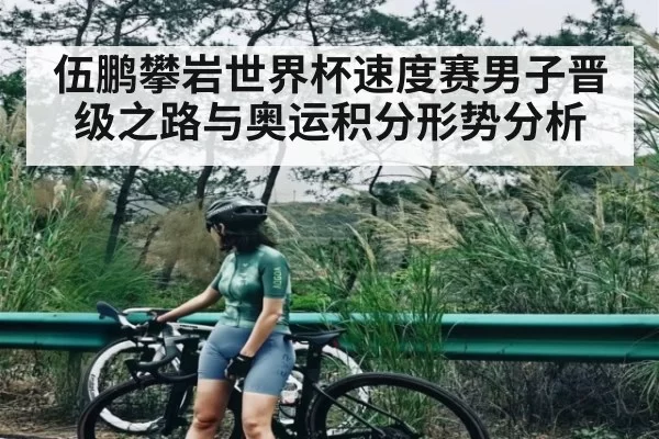 伍鹏攀岩世界杯速度赛男子晋级之路与奥运积分形势分析