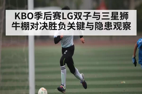 KBO季后赛LG双子与三星狮牛棚对决胜负关键与隐患观察